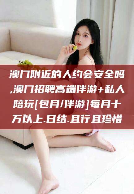 菏泽澳门附近的人约会安全吗,澳门招聘高端伴游+私人陪玩[包月/伴游]每月十万以上.日结.且行且珍惜