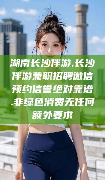菏泽湖南长沙伴游,长沙伴游兼职招聘微信预约信誉绝对靠谱.非绿色消费无任何额外要求