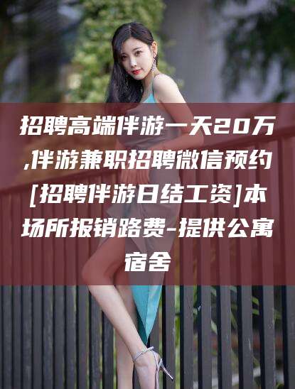 菏泽招聘高端伴游一天20万,伴游兼职招聘微信预约[招聘伴游日结工资]本场所报销路费-提供公寓宿舍