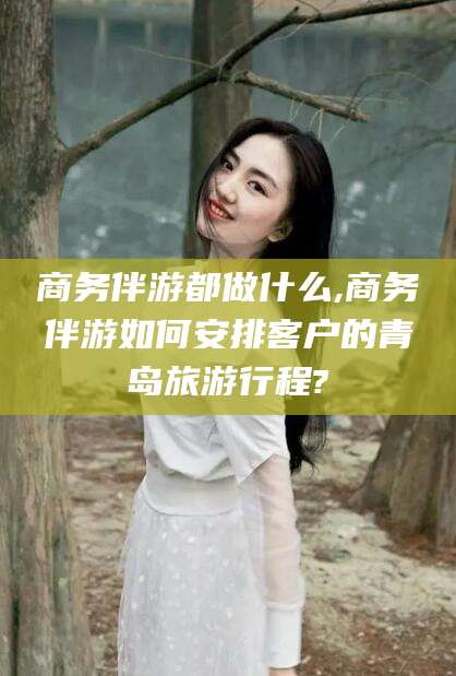 菏泽商务伴游都做什么,商务伴游如何安排客户的青岛旅游行程?