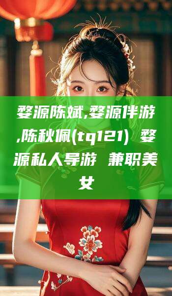 菏泽婺源陈斌,婺源伴游,陈秋佩(tq121) 婺源私人导游 兼职美女