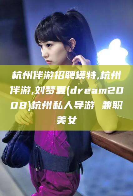 菏泽杭州伴游招聘模特,杭州伴游,刘梦夏(dream2008)杭州私人导游 兼职美女