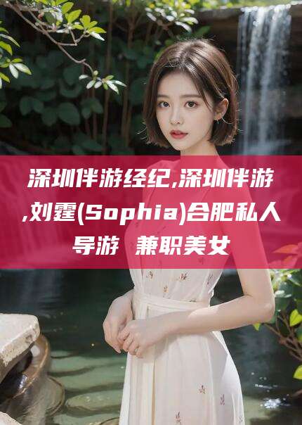 菏泽深圳伴游经纪,深圳伴游,刘霆(Sophia)合肥私人导游 兼职美女