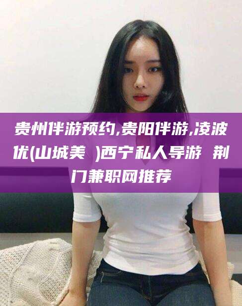 菏泽贵州伴游预约,贵阳伴游,凌波优(山城美姫)西宁私人导游 荆门兼职网推荐