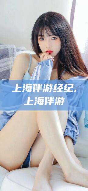 菏泽上海伴游经纪,上海伴游