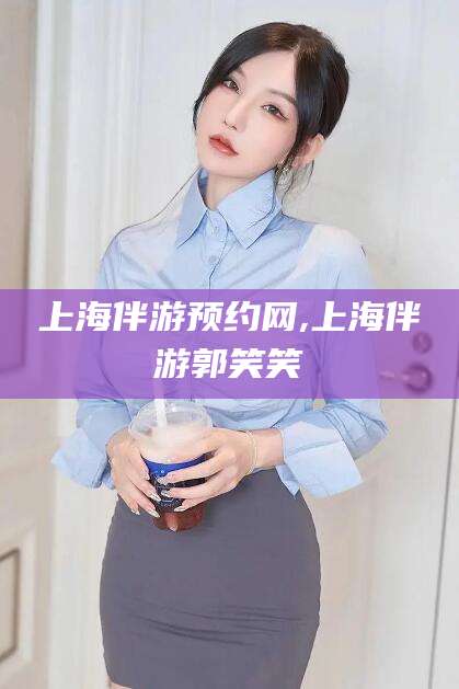 菏泽上海伴游预约网,上海伴游郭笑笑
