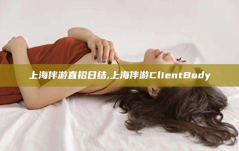 菏泽上海伴游直招日结,上海伴游ClientBody