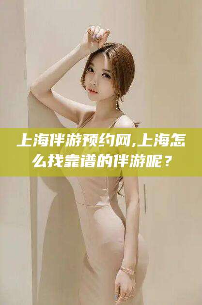 菏泽上海伴游预约网,上海怎么找靠谱的伴游呢？