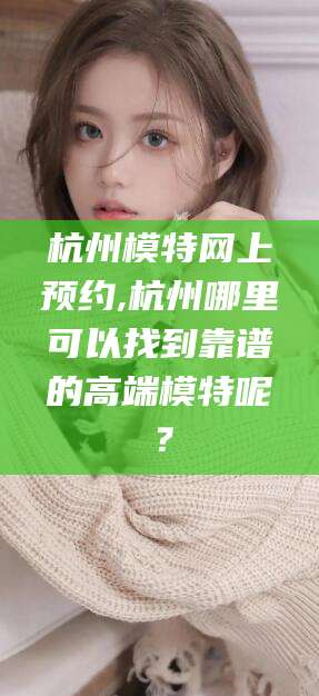 菏泽杭州模特网上预约,杭州哪里可以找到靠谱的高端模特呢？
