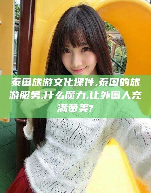 菏泽泰国旅游文化课件,泰国的旅游服务,什么魔力,让外国人充满赞美?