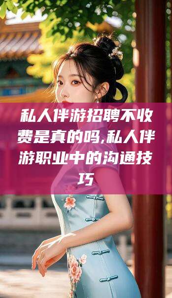 菏泽私人伴游招聘不收费是真的吗,私人伴游职业中的沟通技巧