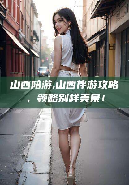 菏泽山西陪游,山西伴游攻略，领略别样美景！