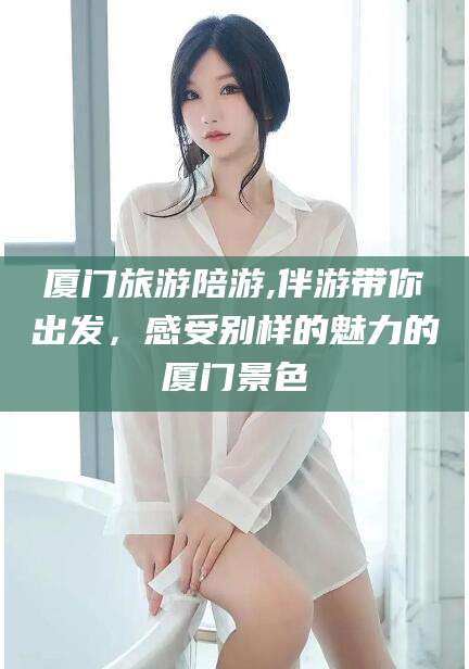 菏泽厦门旅游陪游,伴游带你出发，感受别样的魅力的厦门景色