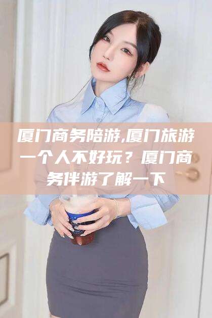 菏泽厦门商务陪游,厦门旅游一个人不好玩？厦门商务伴游了解一下