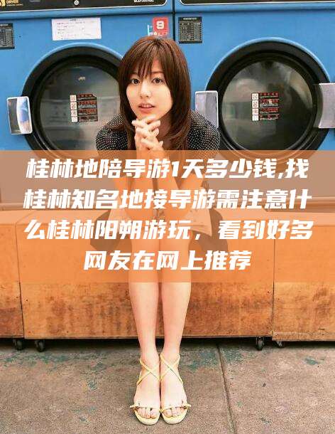 菏泽桂林地陪导游1天多少钱,找桂林知名地接导游需注意什么桂林阳朔游玩，看到好多网友在网上推荐