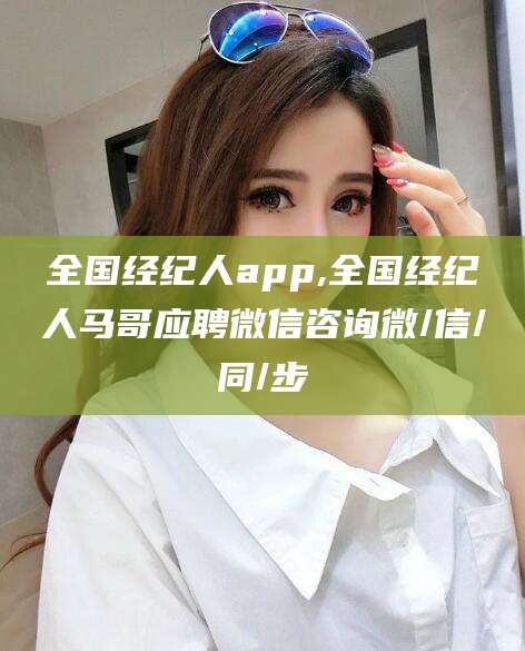 菏泽全国经纪人app,全国经纪人马哥应聘微信咨询微/信/同/步