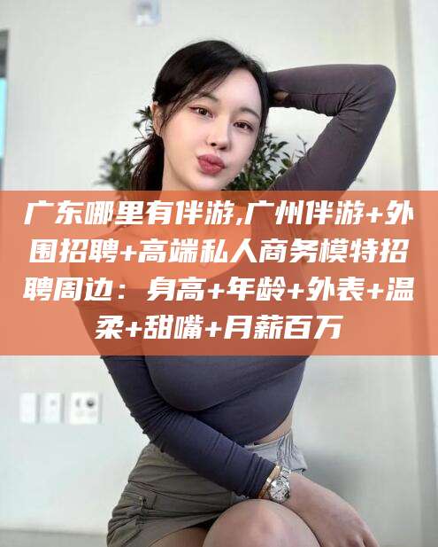 菏泽广东哪里有伴游,广州伴游+外围招聘+高端私人商务模特招聘周边：身高+年龄+外表+温柔+甜嘴+月薪百万