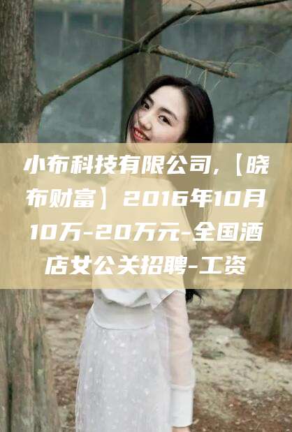 菏泽小布科技有限公司,【晓布财富】2016年10月10万-20万元-全国酒店女公关招聘-工资