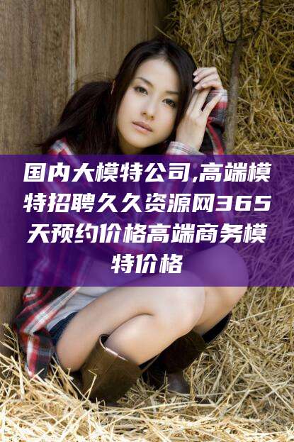 菏泽国内大模特公司,高端模特招聘久久资源网365天预约价格高端商务模特价格