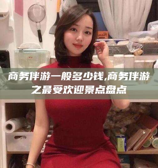 菏泽商务伴游一般多少钱,商务伴游之最受欢迎景点盘点