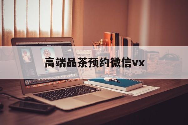 菏泽关于高端品茶预约微信vx的信息