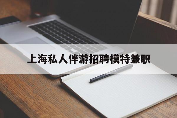 菏泽关于上海私人伴游招聘模特兼职的信息